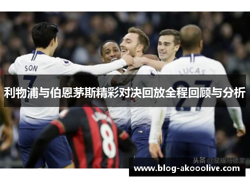 利物浦与伯恩茅斯精彩对决回放全程回顾与分析