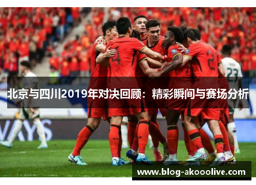 北京与四川2019年对决回顾：精彩瞬间与赛场分析