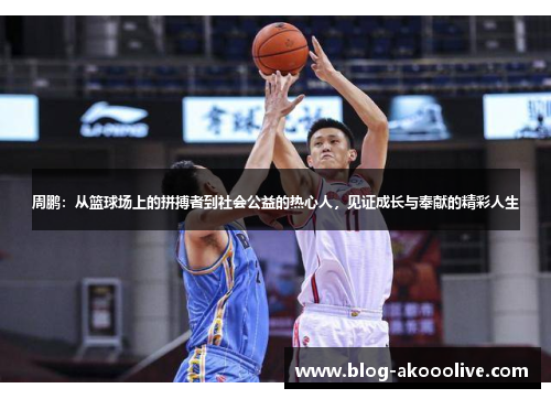 周鹏：从篮球场上的拼搏者到社会公益的热心人，见证成长与奉献的精彩人生