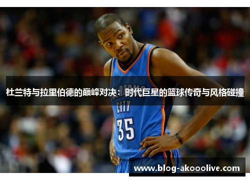 杜兰特与拉里伯德的巅峰对决：时代巨星的篮球传奇与风格碰撞
