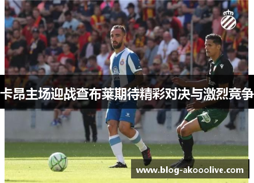 卡昂主场迎战查布莱期待精彩对决与激烈竞争