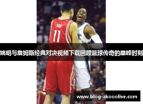 姚明与詹姆斯经典对决视频下载回顾篮球传奇的巅峰时刻