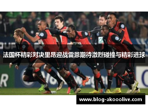 法国杯精彩对决里昂迎战雷恩期待激烈碰撞与精彩进球