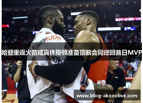 哈登重返火箭成真休斯顿准备顶薪合同迎回昔日MVP